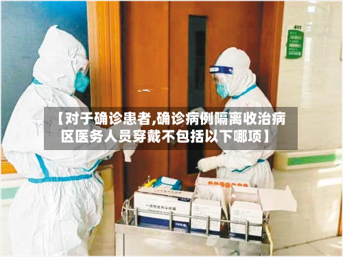 【对于确诊患者,确诊病例隔离收治病区医务人员穿戴不包括以下哪项】