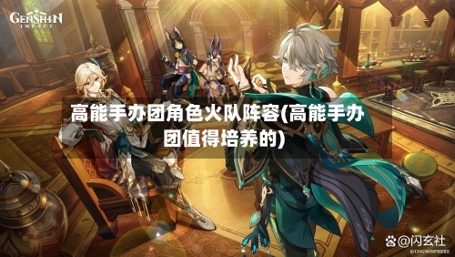 高能手办团角色火队阵容(高能手办团值得培养的)-第2张图片