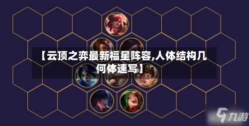 【云顶之弈最新福星阵容,人体结构几何体速写】