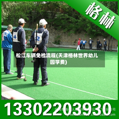松江车辆免检流程(天津格林世界幼儿园学费)