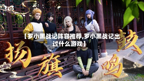 【罗小黑战记阵容推荐,罗小黑战记出过什么游戏】