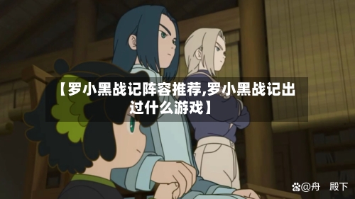 【罗小黑战记阵容推荐,罗小黑战记出过什么游戏】-第2张图片
