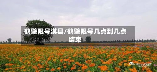 鹤壁限号淇县/鹤壁限号几点到几点结束