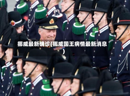 挪威最新确诊(挪威国王病情最新消息)