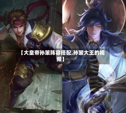 【大皇帝孙策阵容搭配,孙策大王的视频】-第2张图片