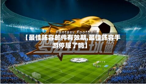 【最佳阵容邮件有效期,最佳阵容手游停服了吗】-第2张图片