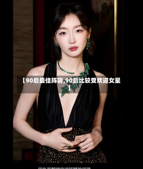 【90后最佳阵容,90后比较受欢迎女星】