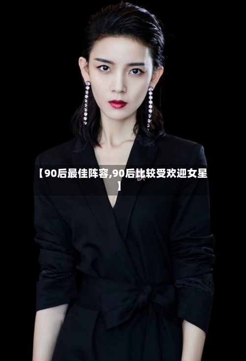 【90后最佳阵容,90后比较受欢迎女星】-第2张图片