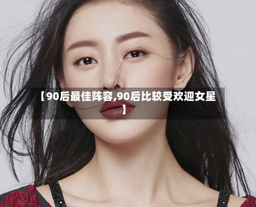 【90后最佳阵容,90后比较受欢迎女星】-第3张图片