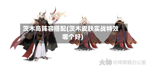 茨木鸟阵容搭配(茨木皮肤实战特效哪个好)