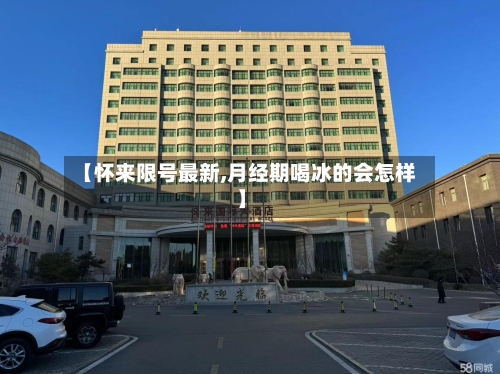 【怀来限号最新,月经期喝冰的会怎样】-第3张图片