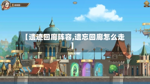 【遗迹回廊阵容,遗忘回廊怎么走】