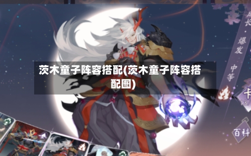 茨木童子阵容搭配(茨木童子阵容搭配图)