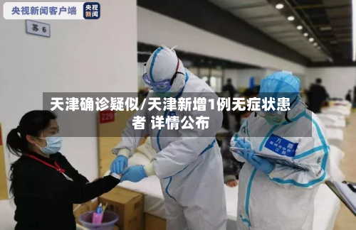 天津确诊疑似/天津新增1例无症状患者 详情公布-第2张图片