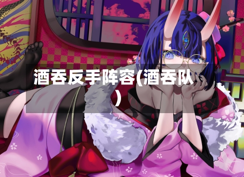 酒吞反手阵容(酒吞队)