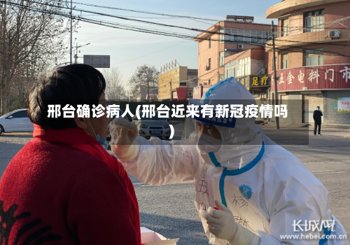 邢台确诊病人(邢台近来有新冠疫情吗)-第2张图片