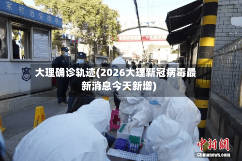 大理确诊轨迹(2026大理新冠病毒最新消息今天新增)
