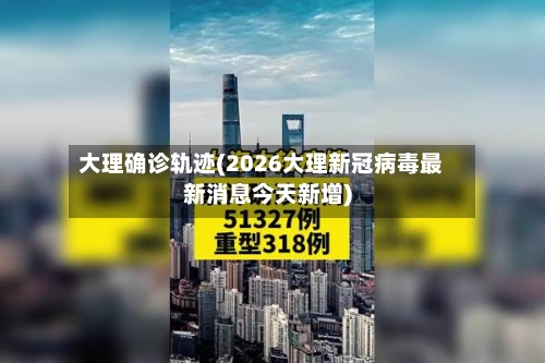 大理确诊轨迹(2026大理新冠病毒最新消息今天新增)-第2张图片