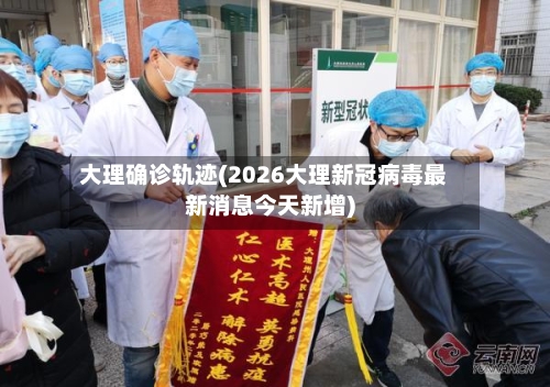 大理确诊轨迹(2026大理新冠病毒最新消息今天新增)-第3张图片