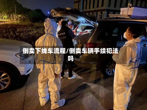 倒卖下线车流程/倒卖车辆手续犯法吗