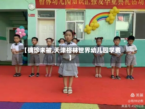【确诊未被,天津格林世界幼儿园学费】