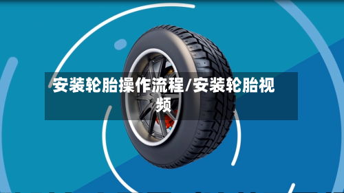 安装轮胎操作流程/安装轮胎视频