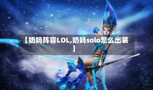 【奶妈阵容LOL,奶妈solo怎么出装】-第3张图片