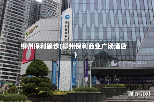柳州保利确诊(柳州保利商业广场酒店)-第2张图片