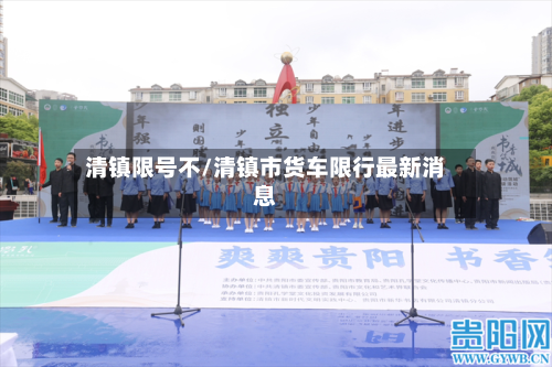 清镇限号不/清镇市货车限行最新消息