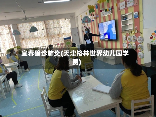 宜春确诊肺炎(天津格林世界幼儿园学费)