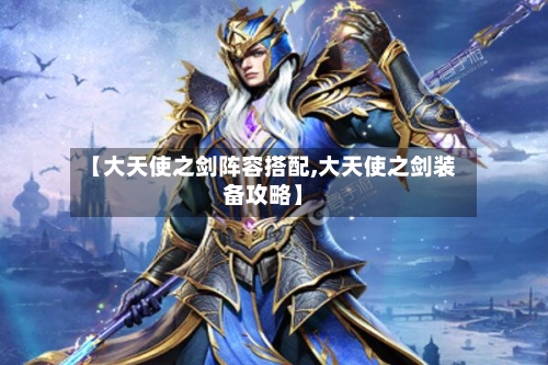 【大天使之剑阵容搭配,大天使之剑装备攻略】-第2张图片