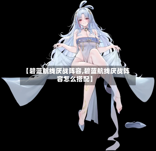 【碧蓝航线厌战阵容,碧蓝航线厌战阵容怎么搭配】-第2张图片