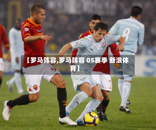 【罗马阵容,罗马阵容 05赛季 新浪体育】