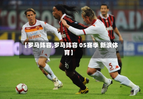 【罗马阵容,罗马阵容 05赛季 新浪体育】-第3张图片