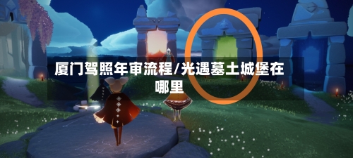 厦门驾照年审流程/光遇墓土城堡在哪里-第3张图片