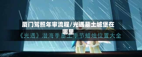 厦门驾照年审流程/光遇墓土城堡在哪里