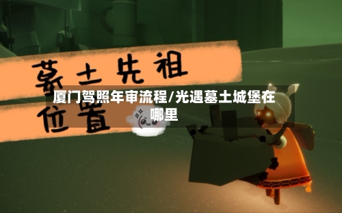 厦门驾照年审流程/光遇墓土城堡在哪里-第2张图片