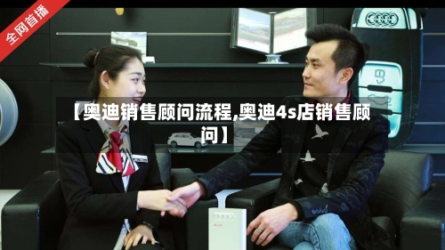 【奥迪销售顾问流程,奥迪4s店销售顾问】