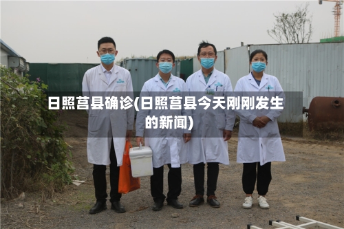 日照莒县确诊(日照莒县今天刚刚发生的新闻)