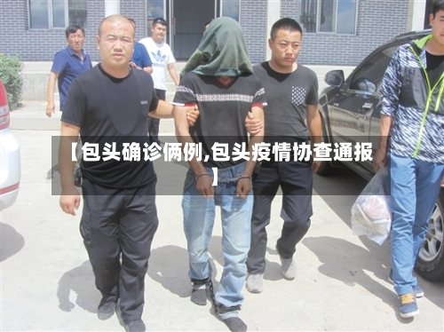 【包头确诊俩例,包头疫情协查通报】