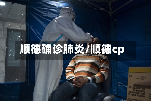 顺德确诊肺炎/顺德cp-第3张图片