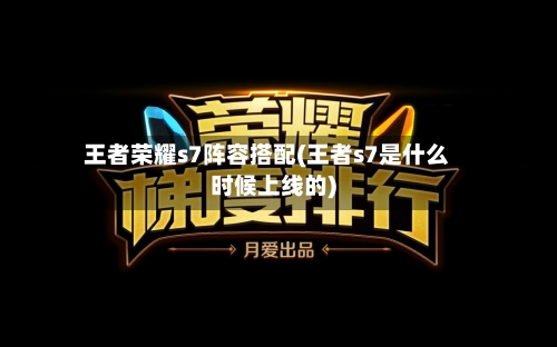 王者荣耀s7阵容搭配(王者s7是什么时候上线的)