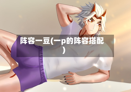 阵容一豆(一p的阵容搭配)-第2张图片