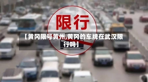 【黄冈限号黄州,黄冈的车牌在武汉限行吗】-第3张图片