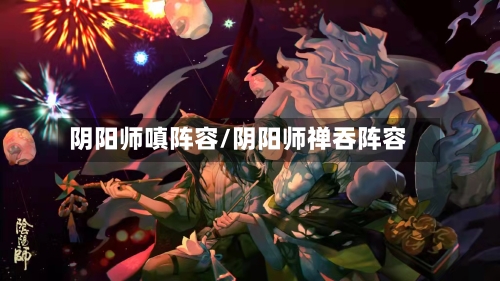 阴阳师嗔阵容/阴阳师禅吞阵容-第3张图片
