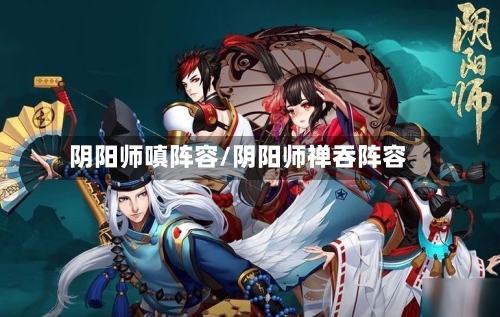 阴阳师嗔阵容/阴阳师禅吞阵容