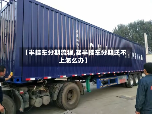 【半挂车分期流程,买半挂车分期还不上怎么办】