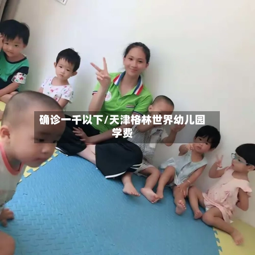 确诊一千以下/天津格林世界幼儿园学费