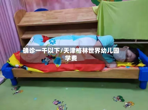 确诊一千以下/天津格林世界幼儿园学费-第2张图片