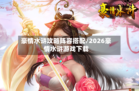 豪情水浒攻略阵容搭配/2026豪情水浒游戏下载